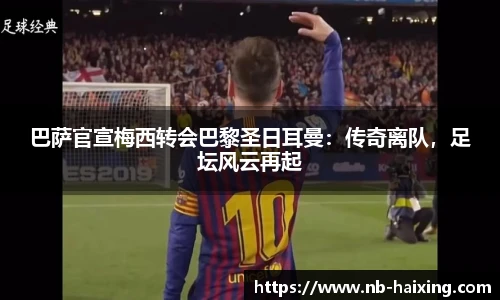 巴萨官宣梅西转会巴黎圣日耳曼：传奇离队，足坛风云再起