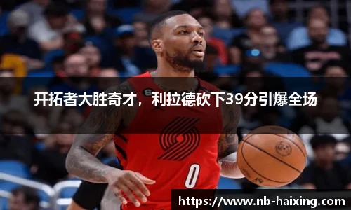开拓者大胜奇才，利拉德砍下39分引爆全场
