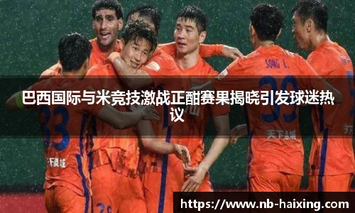 巴西国际与米竞技激战正酣赛果揭晓引发球迷热议