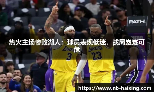 热火主场惨败湖人：球员表现低迷，战局岌岌可危