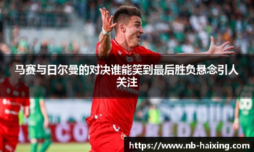 马赛与日尔曼的对决谁能笑到最后胜负悬念引人关注