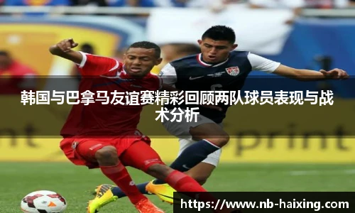 韩国与巴拿马友谊赛精彩回顾两队球员表现与战术分析