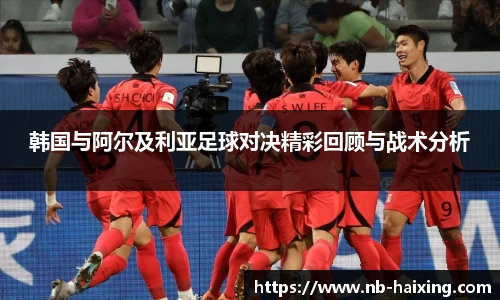 韩国与阿尔及利亚足球对决精彩回顾与战术分析