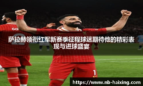 萨拉赫领衔红军新赛季征程球迷期待他的精彩表现与进球盛宴