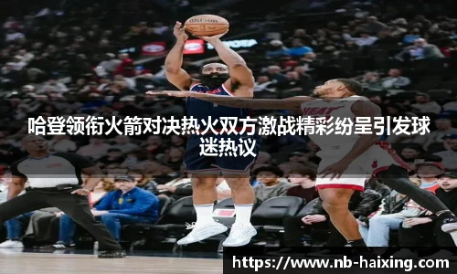 哈登领衔火箭对决热火双方激战精彩纷呈引发球迷热议